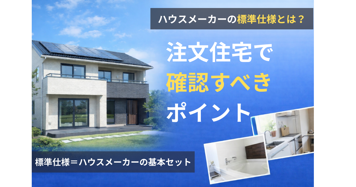 ハウスメーカーの標準仕様とは？注文住宅で確認すべきポイント
